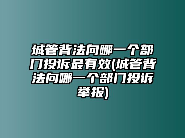 城管背法向哪一個部門投訴最有效(城管背法向哪一個部門投訴舉報)