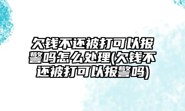 欠錢不還被打可以報警嗎怎么處理(欠錢不還被打可以報警嗎)