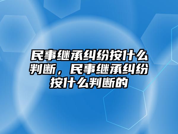 民事繼承糾紛按什么判斷，民事繼承糾紛按什么判斷的