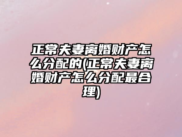 正常夫妻離婚財產怎么分配的(正常夫妻離婚財產怎么分配最合理)