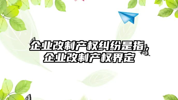 企業(yè)改制產權糾紛是指，企業(yè)改制產權界定