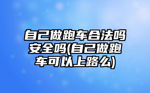 自己做跑車合法嗎安全嗎(自己做跑車可以上路么)