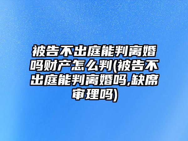 被告不出庭能判離婚嗎財產怎么判(被告不出庭能判離婚嗎,缺席審理嗎)