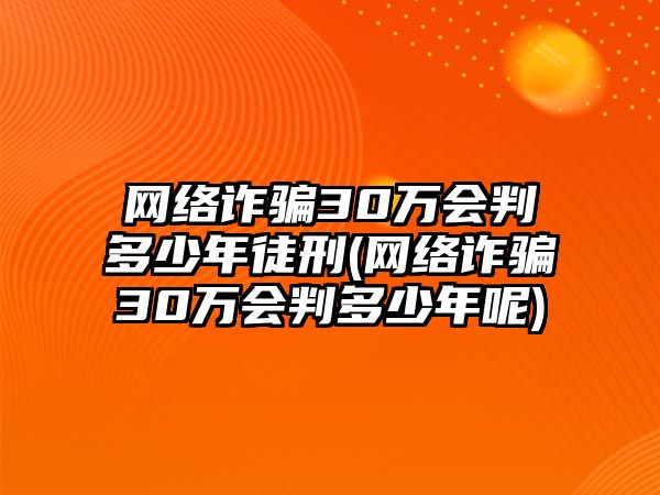 網絡詐騙30萬會判多少年徒刑(網絡詐騙30萬會判多少年呢)