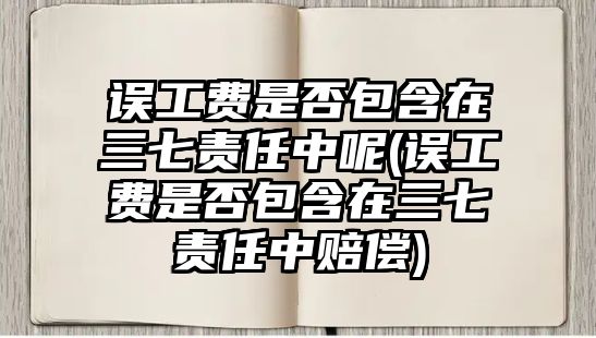 誤工費(fèi)是否包含在三七責(zé)任中呢(誤工費(fèi)是否包含在三七責(zé)任中賠償)