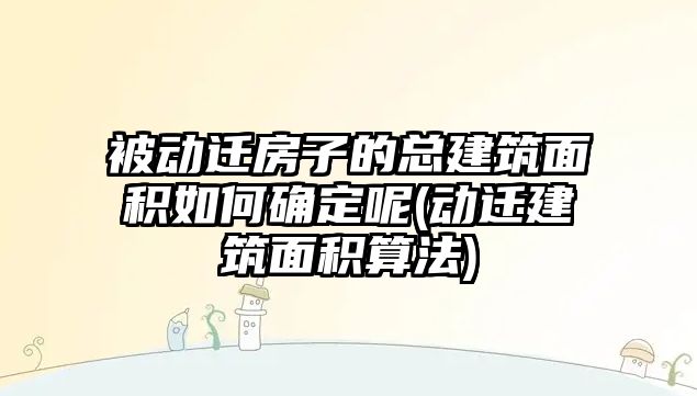 被動遷房子的總建筑面積如何確定呢(動遷建筑面積算法)