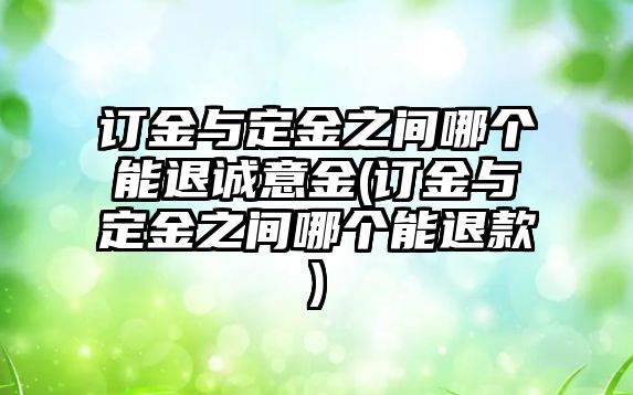 訂金與定金之間哪個能退誠意金(訂金與定金之間哪個能退款)