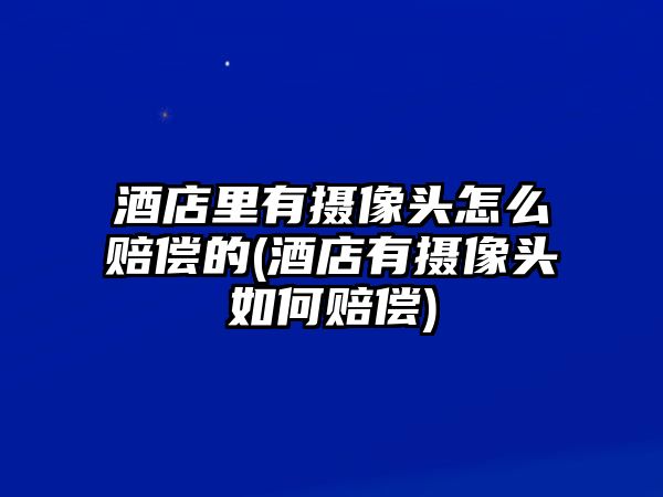 酒店里有攝像頭怎么賠償的(酒店有攝像頭如何賠償)