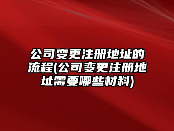 公司變更注冊地址的流程(公司變更注冊地址需要哪些材料)