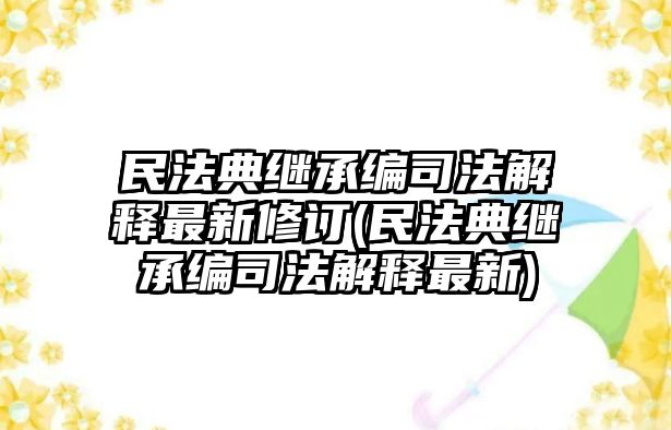 民法典繼承編司法解釋最新修訂(民法典繼承編司法解釋最新)