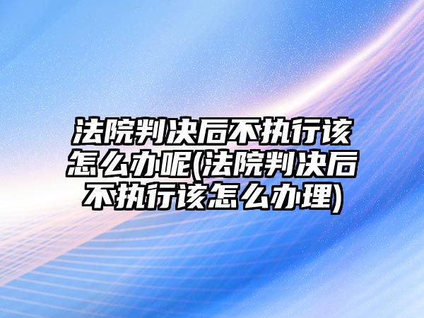 法院判決后不執(zhí)行該怎么辦呢(法院判決后不執(zhí)行該怎么辦理)