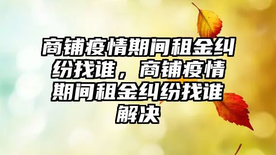 商鋪疫情期間租金糾紛找誰，商鋪疫情期間租金糾紛找誰解決