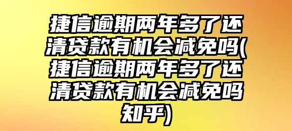 捷信逾期兩年多了還清貸款有機會減免嗎(捷信逾期兩年多了還清貸款有機會減免嗎知乎)