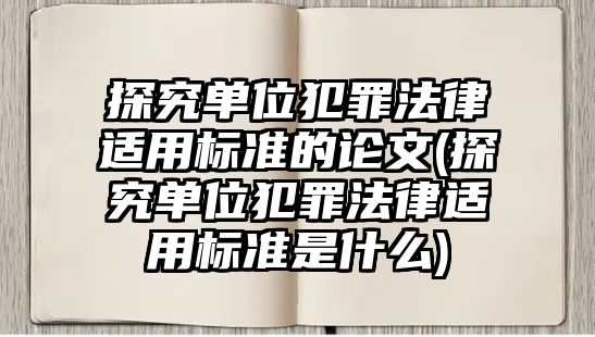 探究單位犯罪法律適用標準的論文(探究單位犯罪法律適用標準是什么)