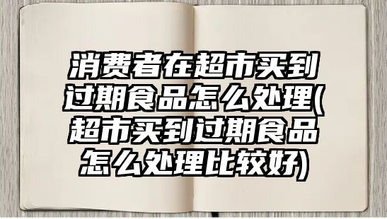 消費(fèi)者在超市買(mǎi)到過(guò)期食品怎么處理(超市買(mǎi)到過(guò)期食品怎么處理比較好)