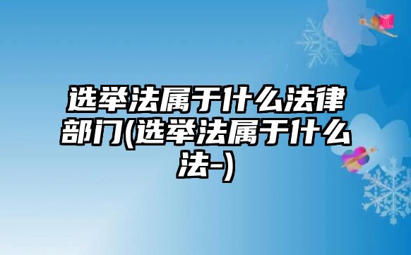 選舉法屬于什么法律部門(選舉法屬于什么法-)