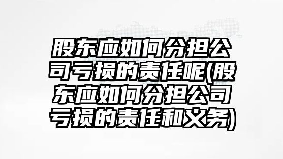 股東應(yīng)如何分擔(dān)公司虧損的責(zé)任呢(股東應(yīng)如何分擔(dān)公司虧損的責(zé)任和義務(wù))