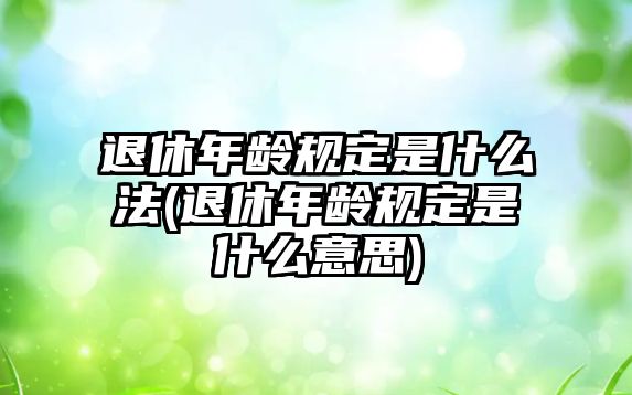 退休年齡規(guī)定是什么法(退休年齡規(guī)定是什么意思)