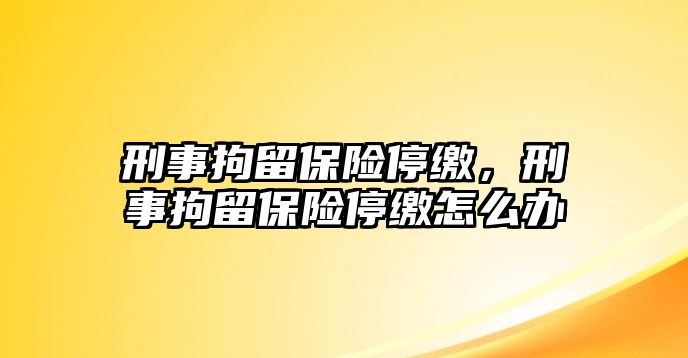 刑事拘留保險停繳，刑事拘留保險停繳怎么辦