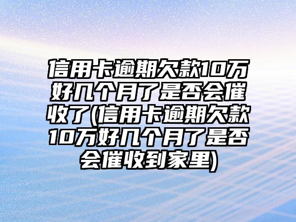 信用卡逾期欠款10萬(wàn)好幾個(gè)月了是否會(huì)催收了(信用卡逾期欠款10萬(wàn)好幾個(gè)月了是否會(huì)催收到家里)