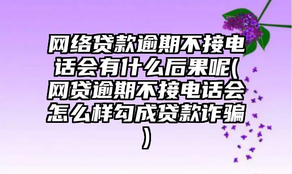 網(wǎng)絡貸款逾期不接電話會有什么后果呢(網(wǎng)貸逾期不接電話會怎么樣勾成貸款詐騙)