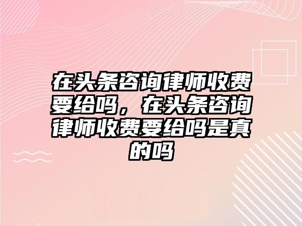 在頭條咨詢律師收費要給嗎，在頭條咨詢律師收費要給嗎是真的嗎