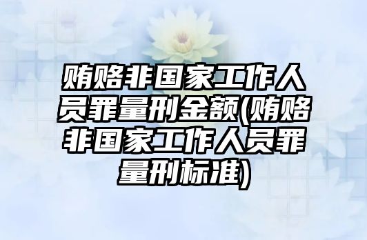 賄賂非國家工作人員罪量刑金額(賄賂非國家工作人員罪量刑標(biāo)準(zhǔn))