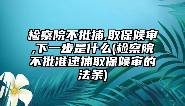 檢察院不批捕,取保候審,下一步是什么(檢察院不批準逮捕取保候審的法條)