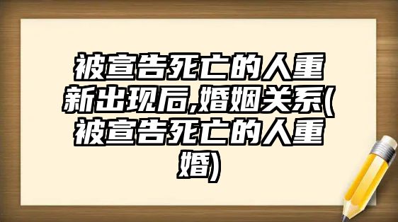 被宣告死亡的人重新出現后,婚姻關系(被宣告死亡的人重婚)