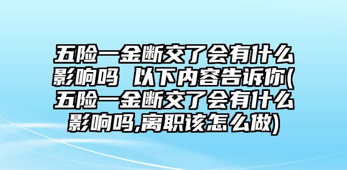 五險一金斷交了會有什么影響嗎 以下內(nèi)容告訴你(五險一金斷交了會有什么影響嗎,離職該怎么做)