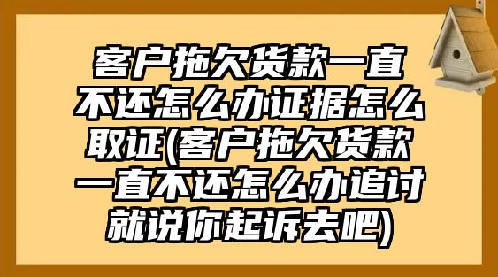 客戶拖欠貨款一直不還怎么辦證據(jù)怎么取證(客戶拖欠貨款一直不還怎么辦追討就說(shuō)你起訴去吧)