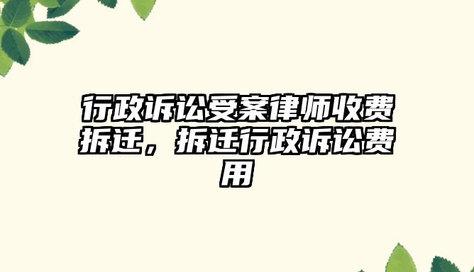 行政訴訟受案律師收費(fèi)拆遷，拆遷行政訴訟費(fèi)用