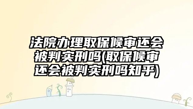 法院辦理取保候?qū)忂€會被判實刑嗎(取保候?qū)忂€會被判實刑嗎知乎)