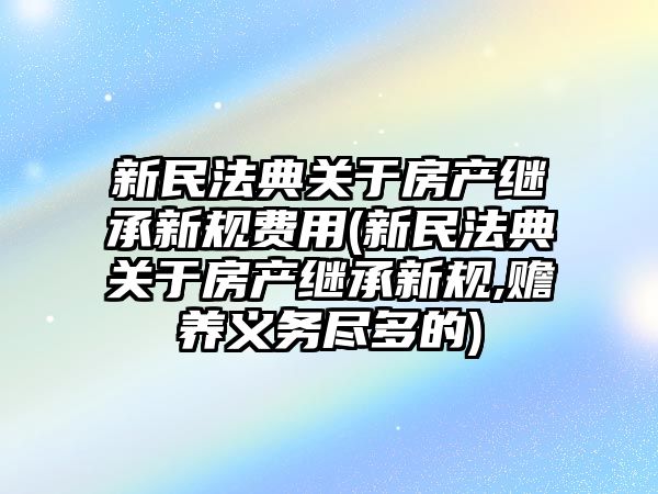 新民法典關(guān)于房產(chǎn)繼承新規(guī)費用(新民法典關(guān)于房產(chǎn)繼承新規(guī),贍養(yǎng)義務(wù)盡多的)