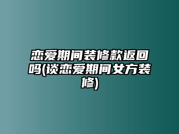 戀愛期間裝修款返回嗎(談戀愛期間女方裝修)