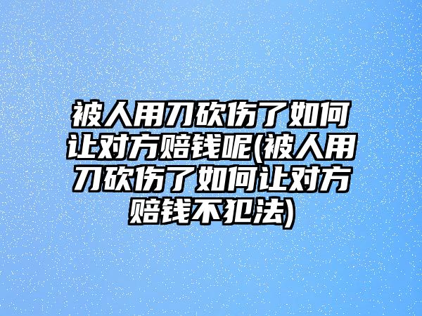 被人用刀砍傷了如何讓對(duì)方賠錢(qián)呢(被人用刀砍傷了如何讓對(duì)方賠錢(qián)不犯法)