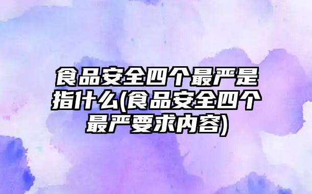 食品安全四個最嚴是指什么(食品安全四個最嚴要求內(nèi)容)