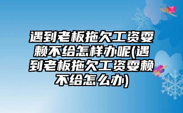 遇到老板拖欠工資耍賴不給怎樣辦呢(遇到老板拖欠工資耍賴不給怎么辦)