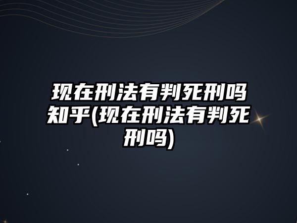 現(xiàn)在刑法有判死刑嗎知乎(現(xiàn)在刑法有判死刑嗎)