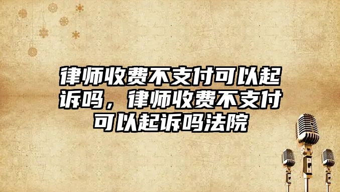 律師收費(fèi)不支付可以起訴嗎，律師收費(fèi)不支付可以起訴嗎法院