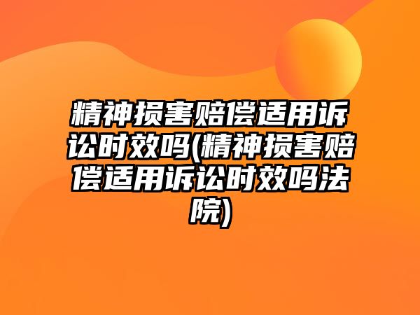 精神損害賠償適用訴訟時(shí)效嗎(精神損害賠償適用訴訟時(shí)效嗎法院)