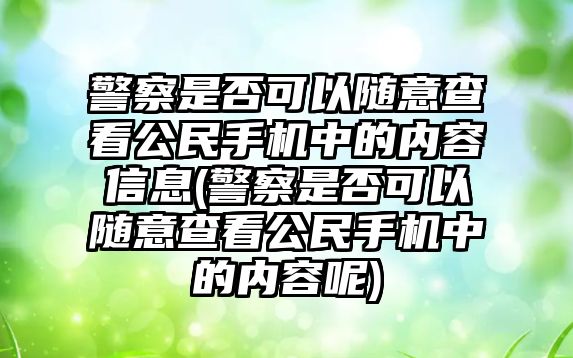 警察是否可以隨意查看公民手機(jī)中的內(nèi)容信息(警察是否可以隨意查看公民手機(jī)中的內(nèi)容呢)