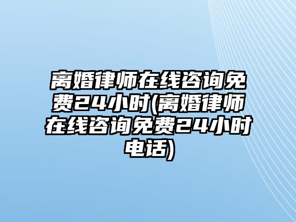 離婚律師在線咨詢免費(fèi)24小時(shí)(離婚律師在線咨詢免費(fèi)24小時(shí)電話)