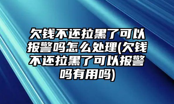 欠錢不還拉黑了可以報警嗎怎么處理(欠錢不還拉黑了可以報警嗎有用嗎)