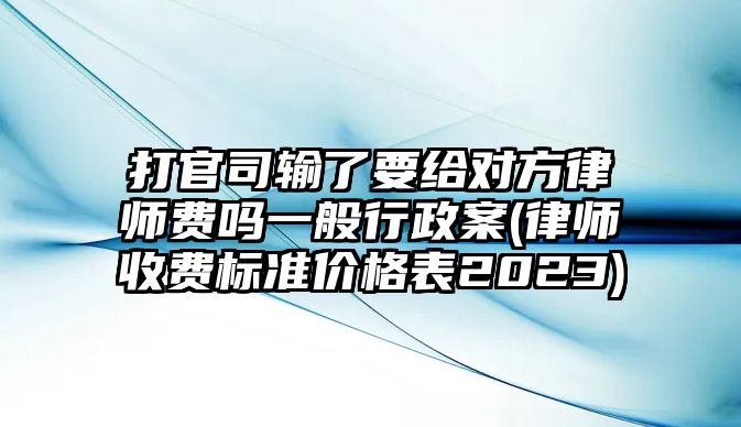 打官司輸了要給對方律師費(fèi)嗎一般行政案(律師收費(fèi)標(biāo)準(zhǔn)價格表2023)