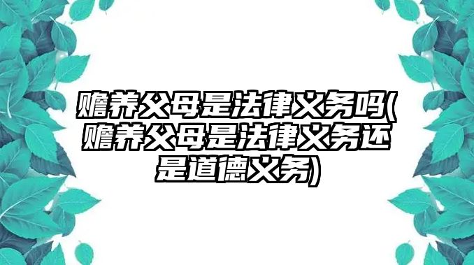 贍養父母是法律義務嗎(贍養父母是法律義務還是道德義務)