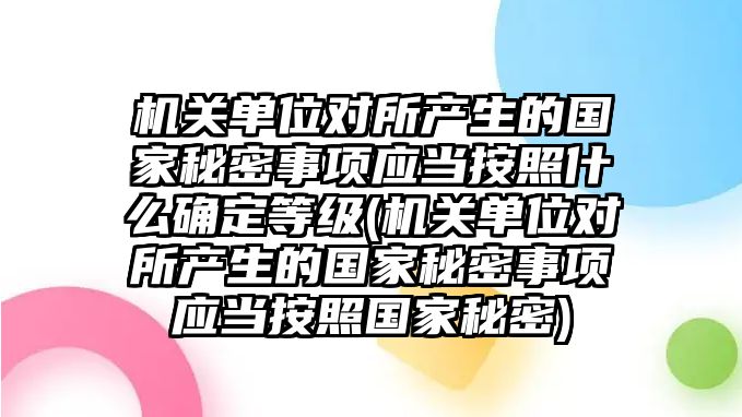 機(jī)關(guān)單位對所產(chǎn)生的國家秘密事項(xiàng)應(yīng)當(dāng)按照什么確定等級(機(jī)關(guān)單位對所產(chǎn)生的國家秘密事項(xiàng)應(yīng)當(dāng)按照國家秘密)