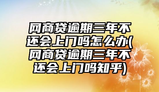 網商貸逾期三年不還會上門嗎怎么辦(網商貸逾期三年不還會上門嗎知乎)