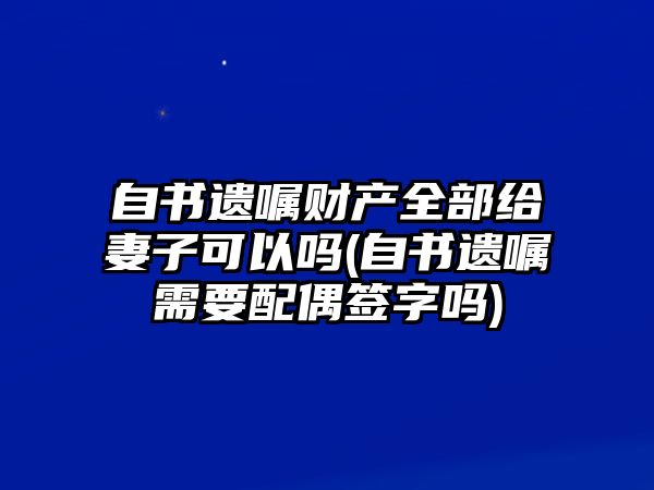 自書遺囑財產(chǎn)全部給妻子可以嗎(自書遺囑需要配偶簽字嗎)