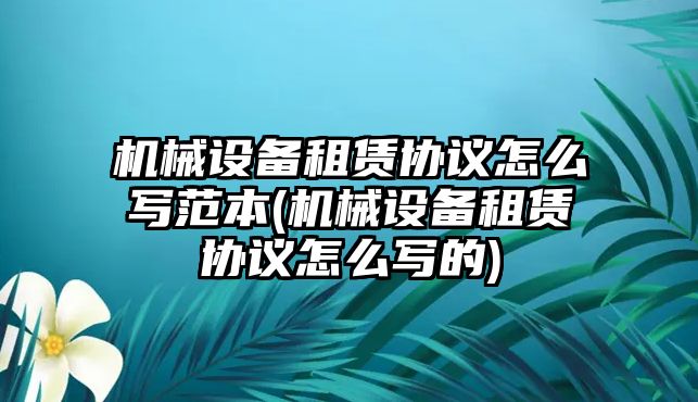 機械設備租賃協議怎么寫范本(機械設備租賃協議怎么寫的)